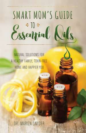 Smart Mom's Guide To Essential Oils: Natural Solutions for a Healthy Family, Toxin-Free Home and Happier You de Mariza Snyder