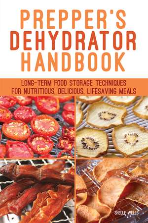 Prepper's Dehydrator Handbook: Long-term Food Storage Techniques for Nutritious, Delicious, Lifesaving Meals de Shelle Wells