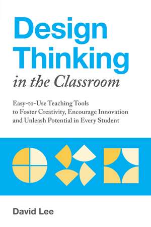 Design Thinking in the Classroom: Easy-to-Use Teaching Tools to Foster Creativity, Encourage Innovation, and Unleash Potential in Every Student de David Lee