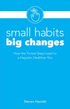 Small Habits, Big Changes: How the Tiniest Steps Lead to a Happier, Healthier You de Steven Handel