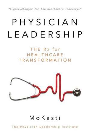 Physician Leadership: The RX for Healthcare Transformation de Mo Kasti