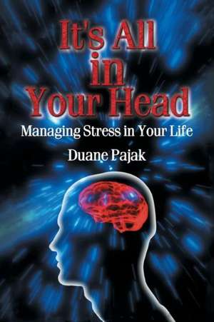 It's All in Your Head Managing Stress in Your Life de Duane Pajak