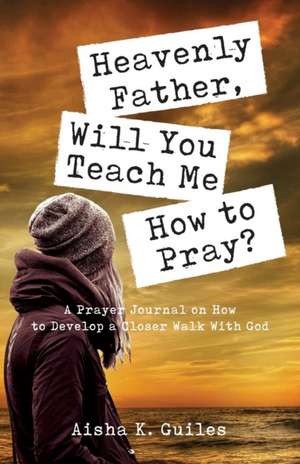 Heavenly Father, Will You Teach Me How to Pray? de Aisha K. Guiles