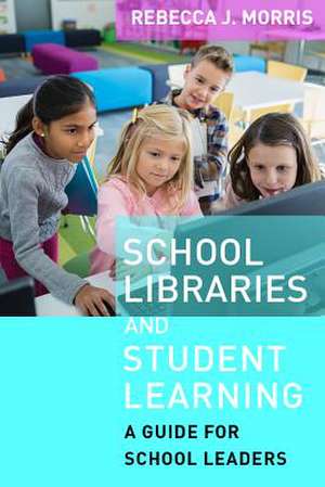 School Libraries and Student Learning: A Guide for School Leaders de Rebecca J. Morris