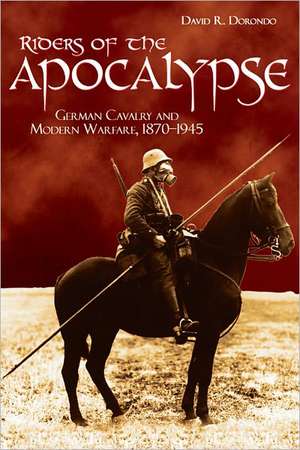 Riders of the Apocalypse: German Cavalry and Modern Warfare, 1870-1945 de David R. Dorondo