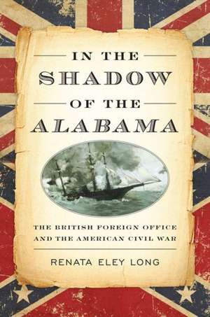 In the Shadow of the Alabama: The British Foreign Office and the American Civil War de Renata Eley Long