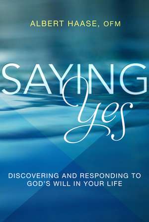 Saying Yes: Discovering and Responding to God's Will in Your Life de Albert Haase