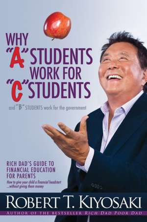 Why "A" Students Work for "C" Students and Why "B" Students Work for the Government: Rich Dad's Guide to Financial Education for Parents de Robert T Kiyosaki