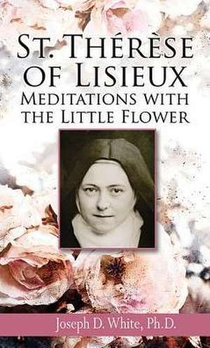 St. Therese of Lisieux: Meditations with the Little Flower de Joseph D. White