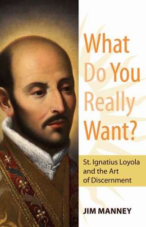 What Do You Really Want?: St. Ignatius Loyola and the Art of Discernment de Jim Manney