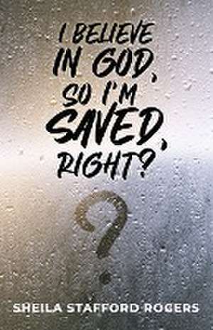 I Believe in God, So I'm Saved, Right? de Sheila Stafford Rogers