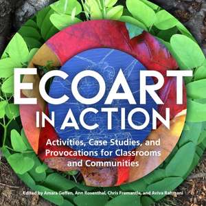 Ecoart in Action – Activities, Case Studies, and Provocations for Classrooms and Communities de Amara Geffen