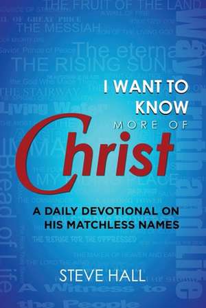 I Want to Know More of Christ: A Daily Devotional on His Matchless Names de Steve Hall