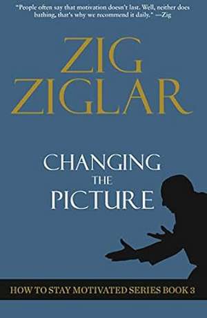 Changing the Picture: How to Stay Motivated de Zig Ziglar
