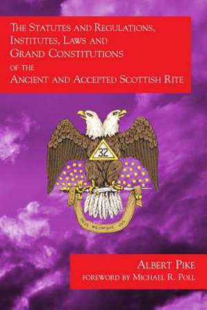 The Statutes and Regulations, Institutes, Laws and Grand Constitutions: Of the Ancient and Accepted Scottish Rite de Michael R Poll