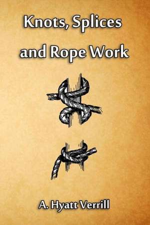 Knots, Splices and Rope Work de A. Hyatt Verrill