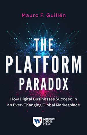 The Platform Paradox – How Digital Businesses Succeed in an Ever–Changing Global Marketplace de Mauro F. Guillén