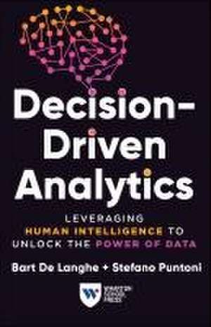 Decision–Driven Analytics – Leveraging Human Intelligence to Unlock the Power of Data de Bart De Langhe