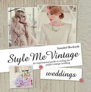 Style Me Vintage: An Inspirational Guide to Styling the Perfect Vintage Wedding de Annabel Beeforth