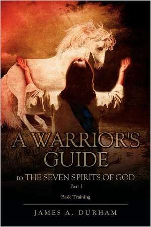 A Warrior's Guide to the Seven Spirits of God Part 1 de James A. Durham