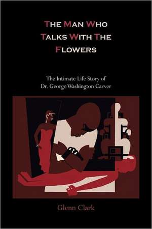 The Man Who Talks with the Flowers-The Intimate Life Story of Dr. George Washington Carver de Glenn Clark