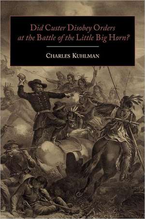 Did Custer Disobey Orders at the Battle of the Little Big Horn? de Charles Kuhlman