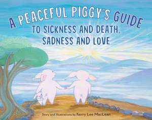 A Peaceful Piggy's Guide to Sickness and Death, Sadness and Love de Kerry Lee MacLean