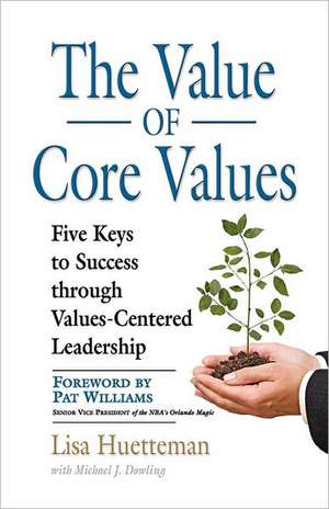 The Value of Core Values: Five Keys to Success Through Values-Centered Leadership de Lisa Huetteman