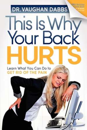 This Is Why Your Back Hurts: Learn What You Can Do to Get Rid of the Pain de Vaughan Dabbs