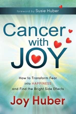 Cancer with Joy: How to Transform Fear Into Happiness and Find the Bright Side Effects de Joy Huber