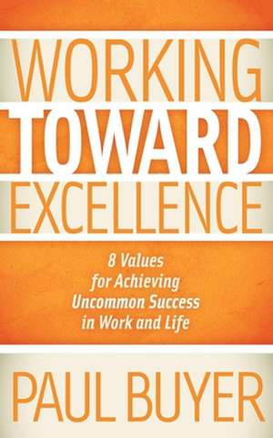 Working Toward Excellence: 8 Values for Achieving Uncommon Success in Work and Life de Paul Buyer