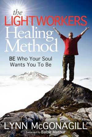 The Lightworkers Healing Method: Be Who Your Soul Wants You to Be de Lynn McGonagill