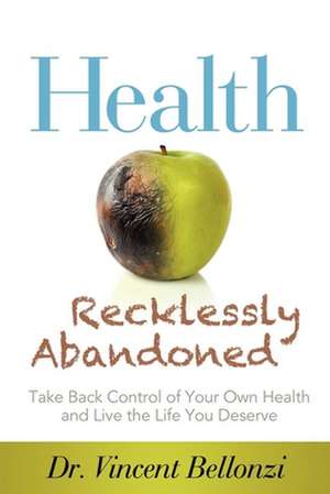 Health Recklessly Abandoned: Take Back Control of Your Own Health and Live the Life You Deserve de Vincent Bellonzi