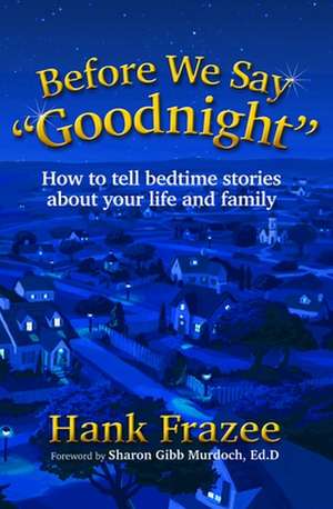 Before We Say "Goodnight": How to Tell Bedtime Stories about Your Life and Family de Hank Frazee