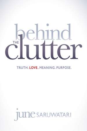 Behind the Clutter: Truth. Love. Meaning. Purpose. de June Saruwatari