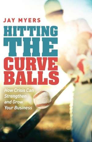 Hitting the Curveballs: How Crisis Can Strengthen and Grow Your Business de Jay Myers