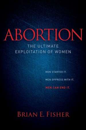 Abortion: The Ultimate Exploitation of Women de Brian E. Fisher