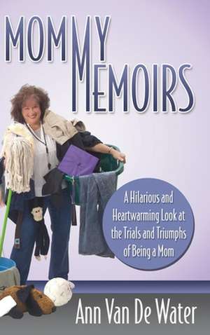 Mommy Memoirs: A Hilarious and Heartwarming Look at the Trials and Triumphs of Being a Mom de Ann Van De Water