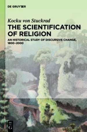 The Scientification of Religion: A Historical Study of Discursive Change, 1800–2000 de Kocku von Stuckrad