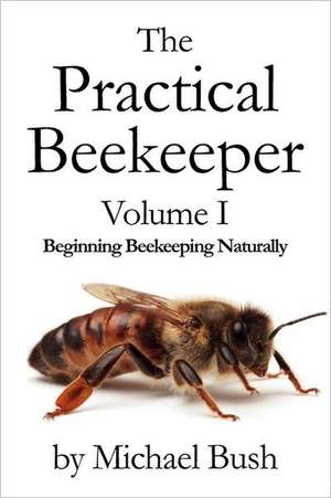 The Practical Beekeeper Volume I Beginning Beekeeping Naturally de Michael Bush