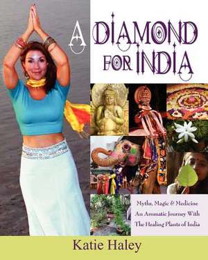 A Diamond for India, Myths, Magic, Medicine an Aromatic Journey with the Healing Plants of India de Katie Haley