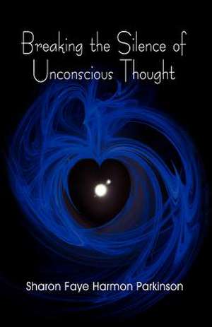 Breaking the Silence of Unconscious Thought de Sharon Faye Harmon Parkinson