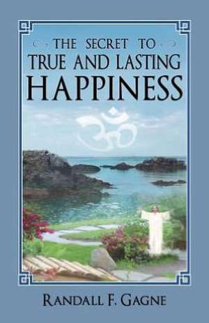 The Secret to True and Lasting Happiness de Randall F. Gagne