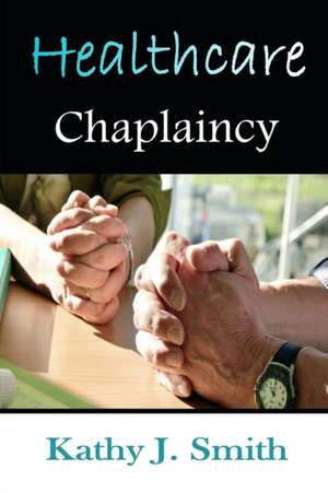 Healthcare Chaplaincy: Pastoral Caregivers in the Medical Workplace de Kathy J. Smith