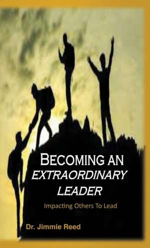 Becoming an Extraordinary Leader: Impacting Others To Lead de Jimmie Reed