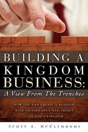 Building a Kingdom Business: A View From the Trenches de Scott A. McClymonds