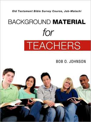 "BACKGROUND MATERIAL FOR TEACHERS," Old Testament Bible Survey Course Job-Malachi de Bob O. Johnson