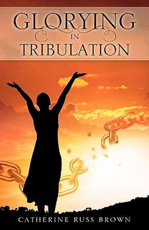 Glorying in Tribulation de Catherine Russ Brown