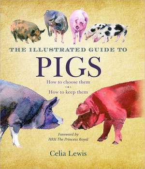 The Illustrated Guide to Pigs: How to Choose Them, How to Keep Them de Celia Lewis