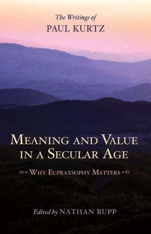 Meaning and Value in a Secular Age: Why Eupraxsophy Matters - The Writings of Paul Kurtz de Paul Kurtz